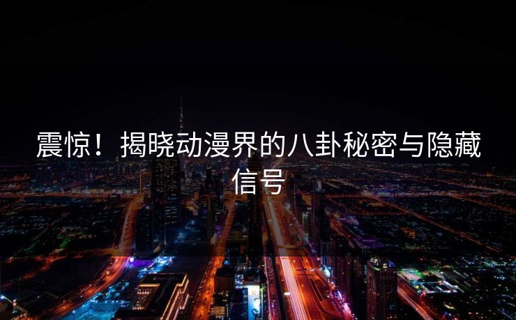 震惊！揭晓动漫界的八卦秘密与隐藏信号
