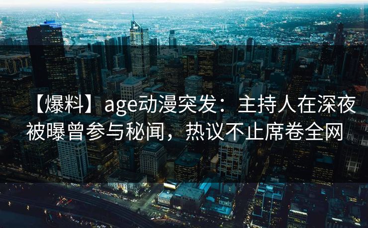 【爆料】age动漫突发：主持人在深夜被曝曾参与秘闻，热议不止席卷全网