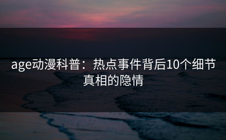 age动漫科普：热点事件背后10个细节真相的隐情