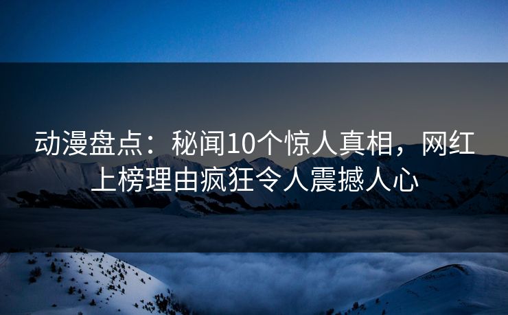 动漫盘点：秘闻10个惊人真相，网红上榜理由疯狂令人震撼人心