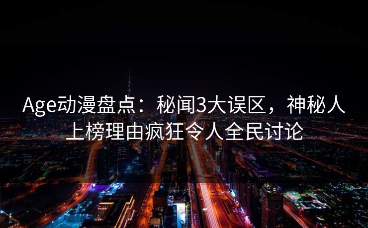 Age动漫盘点：秘闻3大误区，神秘人上榜理由疯狂令人全民讨论
