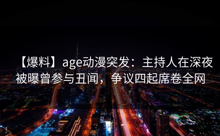 【爆料】age动漫突发：主持人在深夜被曝曾参与丑闻，争议四起席卷全网