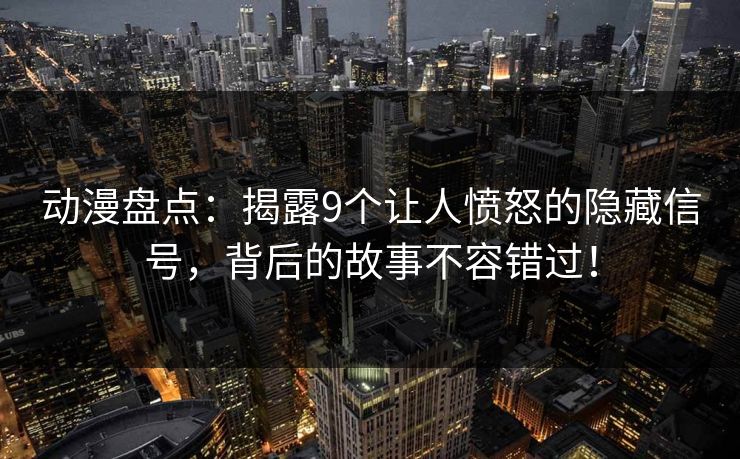 动漫盘点：揭露9个让人愤怒的隐藏信号，背后的故事不容错过！