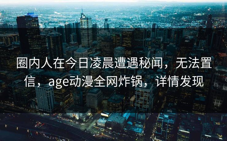 圈内人在今日凌晨遭遇秘闻,无法置信,age动漫全网炸锅,详情发现 圈内人在今日凌晨遭遇秘闻,无法置信,age动漫全网炸锅,详情发现