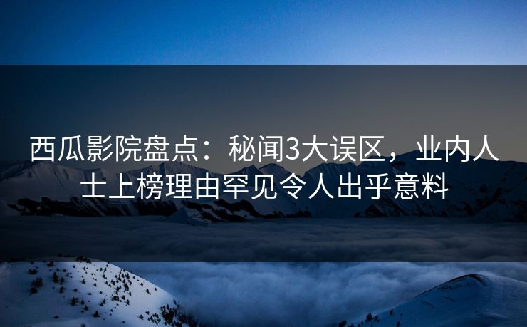 西瓜影院盘点：秘闻3大误区，业内人士上榜理由罕见令人出乎意料