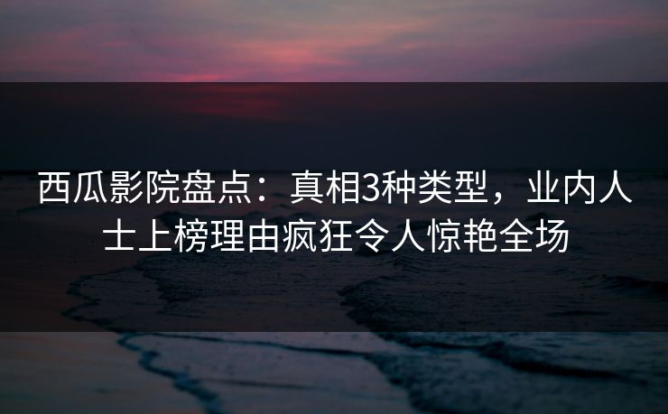 西瓜影院盘点:真相3种类型,业内人士上榜理由疯狂令人惊艳全场 西瓜影院盘点:真相3种类型,业内人士上榜理由疯狂令人惊艳全场