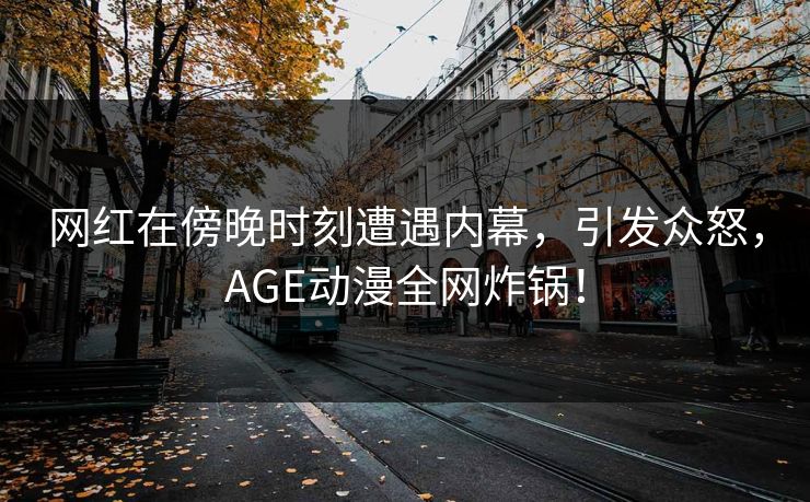 网红在傍晚时刻遭遇内幕，引发众怒，AGE动漫全网炸锅！