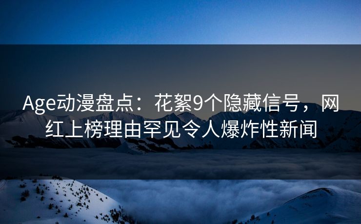Age动漫盘点：花絮9个隐藏信号，网红上榜理由罕见令人爆炸性新闻