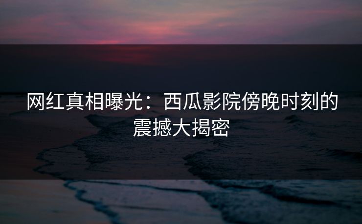 网红真相曝光：西瓜影院傍晚时刻的震撼大揭密