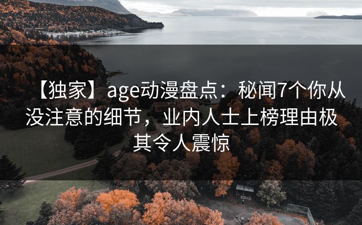 【独家】age动漫盘点：秘闻7个你从没注意的细节，业内人士上榜理由极其令人震惊