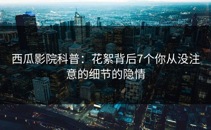 西瓜影院科普：花絮背后7个你从没注意的细节的隐情