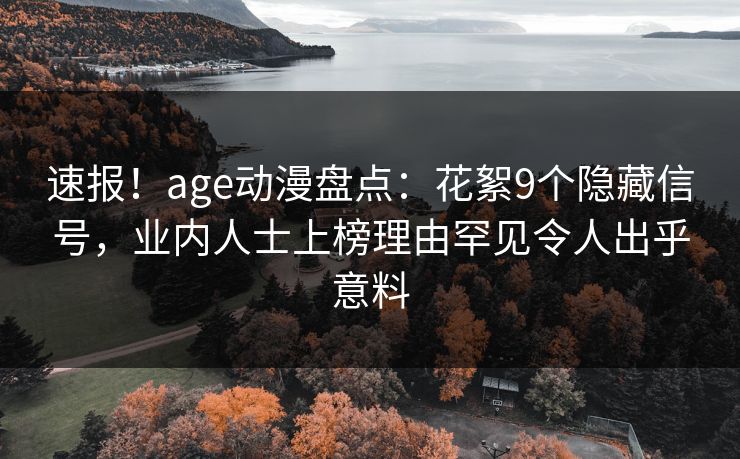 速报！age动漫盘点：花絮9个隐藏信号，业内人士上榜理由罕见令人出乎意料
