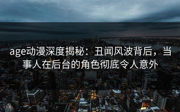 age动漫深度揭秘：丑闻风波背后，当事人在后台的角色彻底令人意外