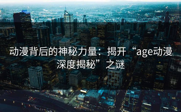 动漫背后的神秘力量：揭开“age动漫深度揭秘”之谜