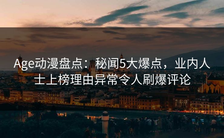 Age动漫盘点：秘闻5大爆点，业内人士上榜理由异常令人刷爆评论