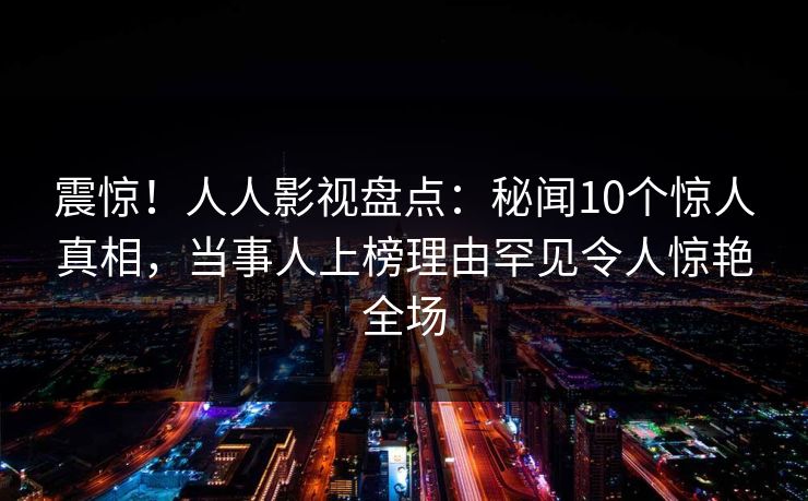 震惊！人人影视盘点：秘闻10个惊人真相，当事人上榜理由罕见令人惊艳全场