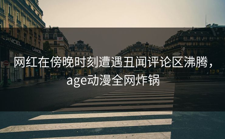 网红在傍晚时刻遭遇丑闻评论区沸腾，age动漫全网炸锅