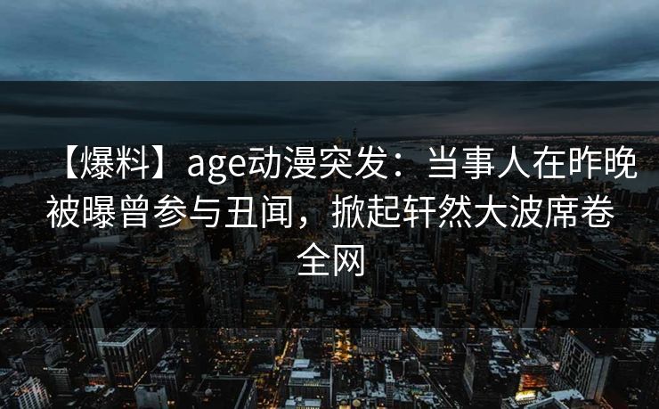 【爆料】age动漫突发：当事人在昨晚被曝曾参与丑闻，掀起轩然大波席卷全网