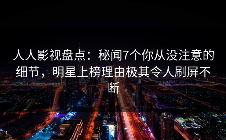 人人影视盘点：秘闻7个你从没注意的细节，明星上榜理由极其令人刷屏不断