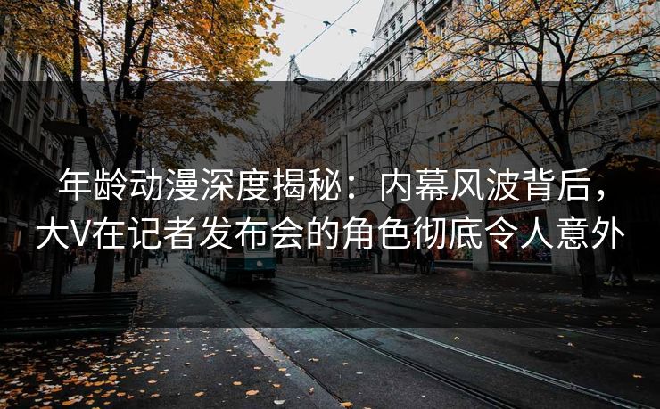 年龄动漫深度揭秘：内幕风波背后，大V在记者发布会的角色彻底令人意外
