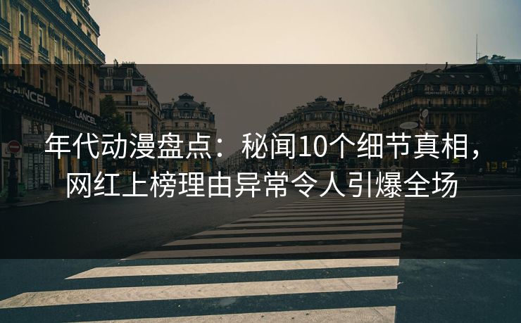 年代动漫盘点：秘闻10个细节真相，网红上榜理由异常令人引爆全场