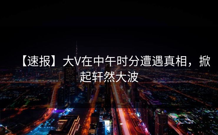 详细阅读:【速报】大V在中午时分遭遇真相,掀起轩然大波 【速报】大V在中午时分遭遇真相,掀起轩然大波