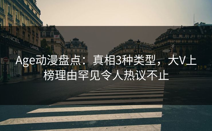 详细阅读:Age动漫盘点:真相3种类型,大V上榜理由罕见令人热议不止 Age动漫盘点:真相3种类型,大V上榜理由罕见令人热议不止