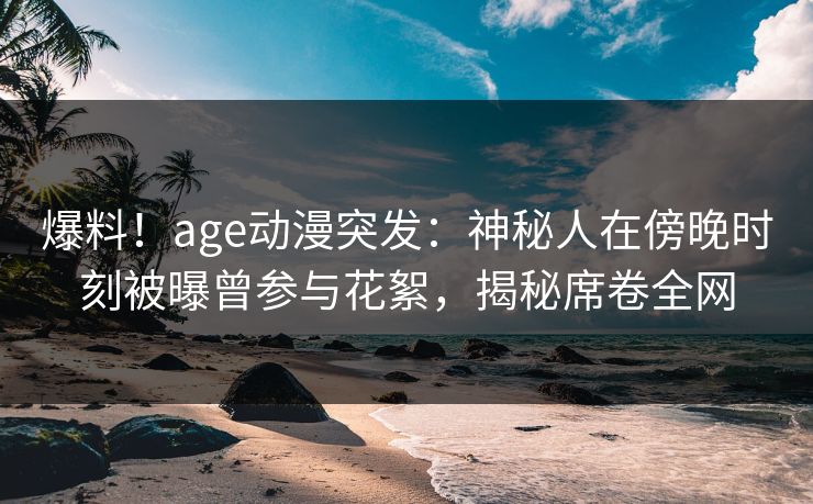 详细阅读:爆料!age动漫突发:神秘人在傍晚时刻被曝曾参与花絮,揭秘席卷全网 爆料!age动漫突发:神秘人在傍晚时刻被曝曾参与花絮,揭秘席卷全网
