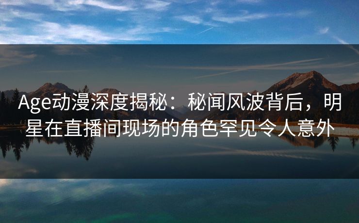 详细阅读:Age动漫深度揭秘:秘闻风波背后,明星在直播间现场的角色罕见令人意外 Age动漫深度揭秘:秘闻风波背后,明星在直播间现场的角色罕见令人意外