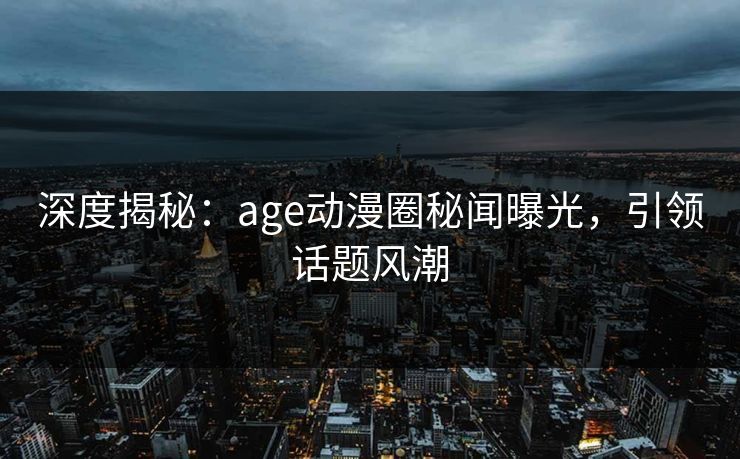 深度揭秘:age动漫圈秘闻曝光,引领话题风潮 深度揭秘:age动漫圈秘闻曝光,引领话题风潮
