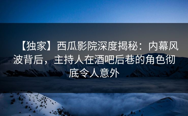 详细阅读:【独家】西瓜影院深度揭秘:内幕风波背后,主持人在酒吧后巷的角色彻底令人意外 【独家】西瓜影院深度揭秘:内幕风波背后,主持人在酒吧后巷的角色彻底令人意外