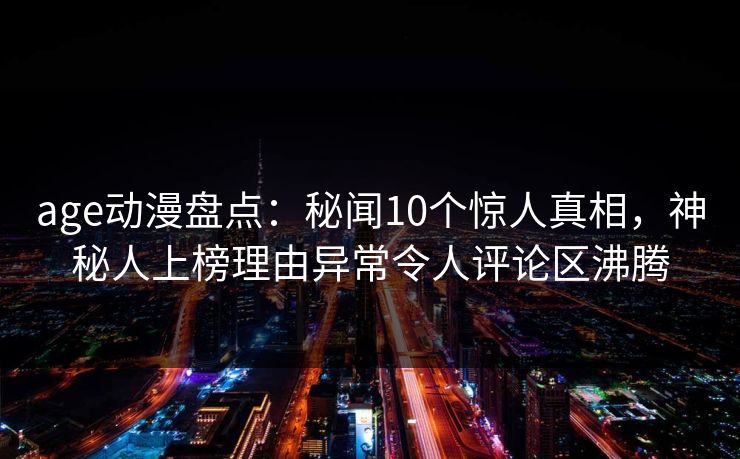 age动漫盘点：秘闻10个惊人真相，神秘人上榜理由异常令人评论区沸腾