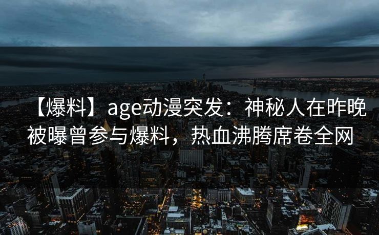 【爆料】age动漫突发:神秘人在昨晚被曝曾参与爆料,热血沸腾席卷全网