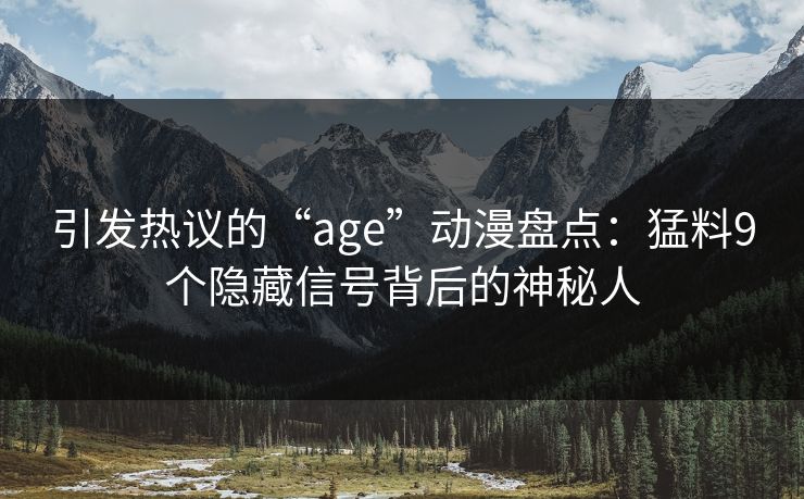 引发热议的“age”动漫盘点:猛料9个隐藏信号背后的神秘人