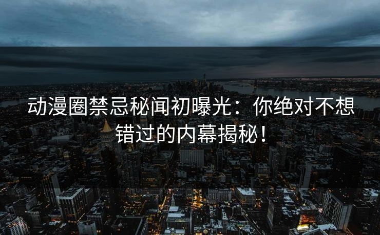 动漫圈禁忌秘闻初曝光:你绝对不想错过的内幕揭秘! 动漫圈禁忌秘闻初曝光:你绝对不想错过的内幕揭秘!