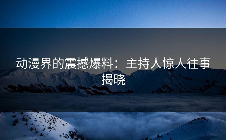 动漫界的震撼爆料:主持人惊人往事揭晓