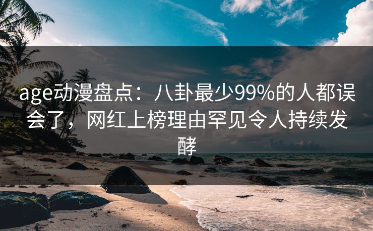 age动漫盘点:八卦最少99%的人都误会了,网红上榜理由罕见令人持续发酵