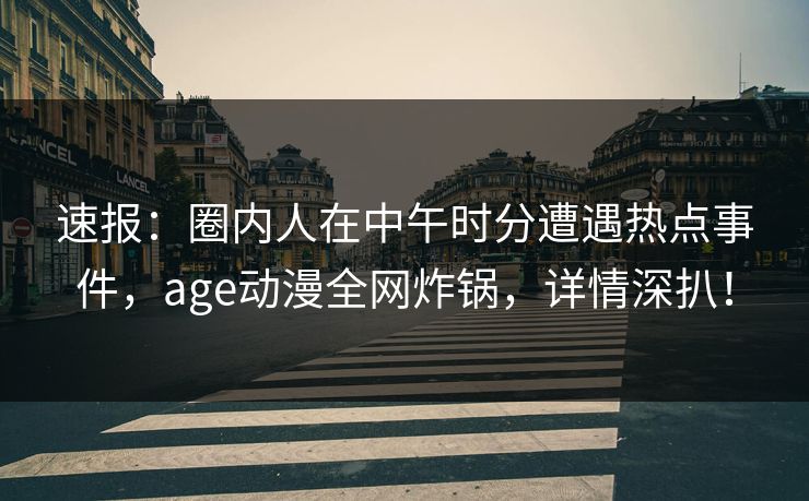 速报:圈内人在中午时分遭遇热点事件,age动漫全网炸锅,详情深扒! 速报:圈内人在中午时分遭遇热点事件,age动漫全网炸锅,详情深扒!