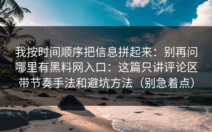我按时间顺序把信息拼起来：别再问哪里有黑料网入口：这篇只讲评论区带节奏手法和避坑方法（别急着点）