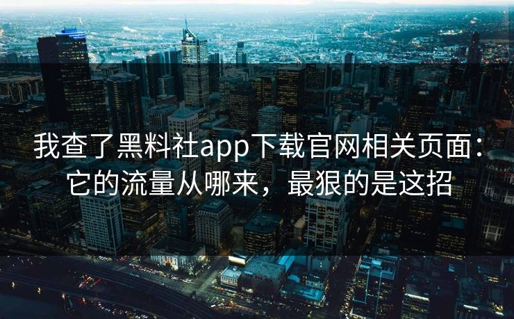 我查了黑料社app下载官网相关页面：它的流量从哪来，最狠的是这招