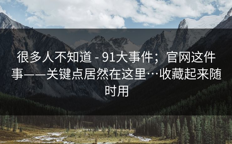 很多人不知道 - 91大事件；官网这件事——关键点居然在这里…收藏起来随时用