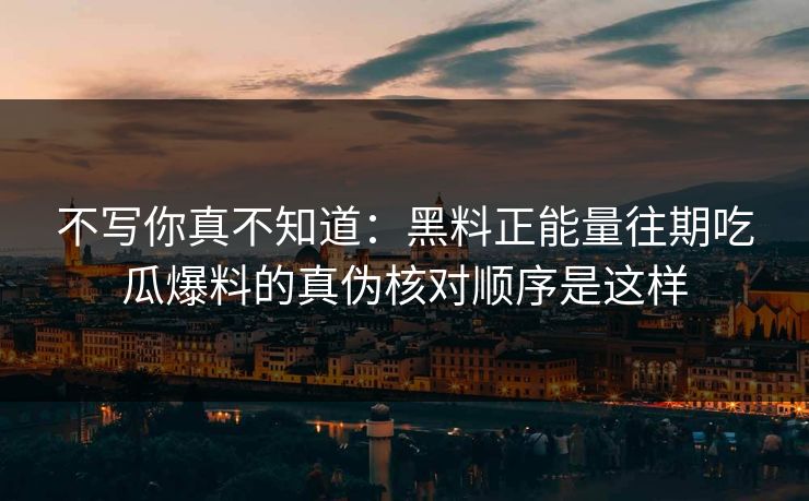 不写你真不知道:黑料正能量往期吃瓜爆料的真伪核对顺序是这样 不写你真不知道:黑料正能量往期吃瓜爆料的真伪核对顺序是这样