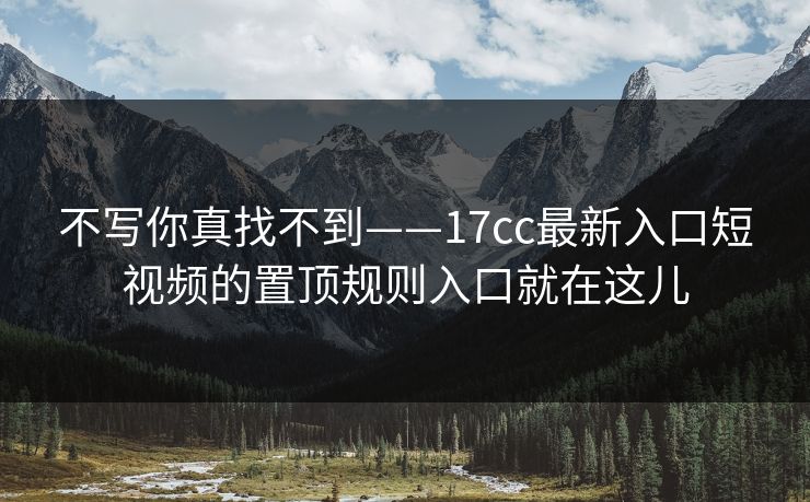 不写你真找不到——17cc最新入口短视频的置顶规则入口就在这儿