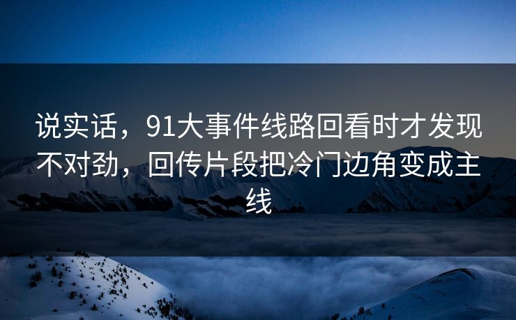 说实话，91大事件线路回看时才发现不对劲，回传片段把冷门边角变成主线
