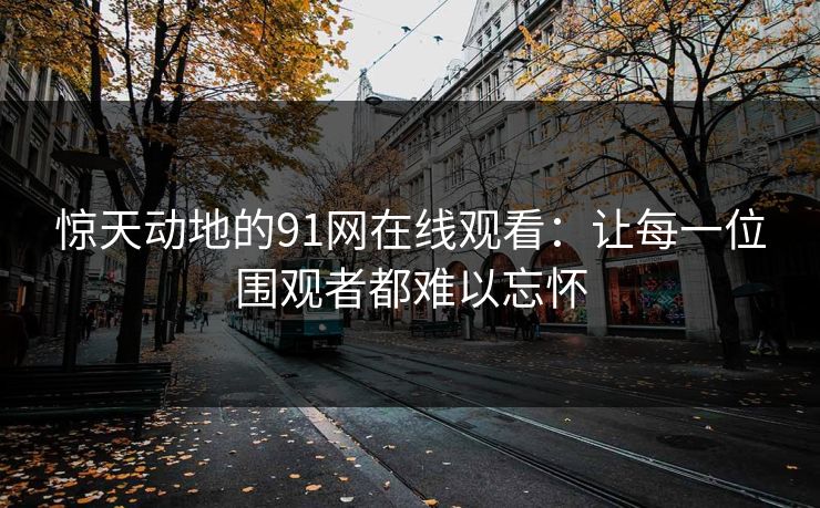 惊天动地的91网在线观看：让每一位围观者都难以忘怀