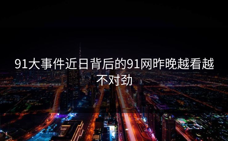91大事件近日背后的91网昨晚越看越不对劲